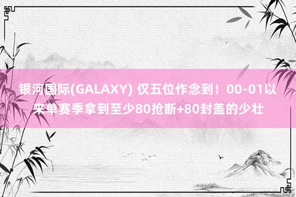 银河国际(GALAXY) 仅五位作念到！00-01以来单赛季拿到至少80抢断+80封盖的少壮