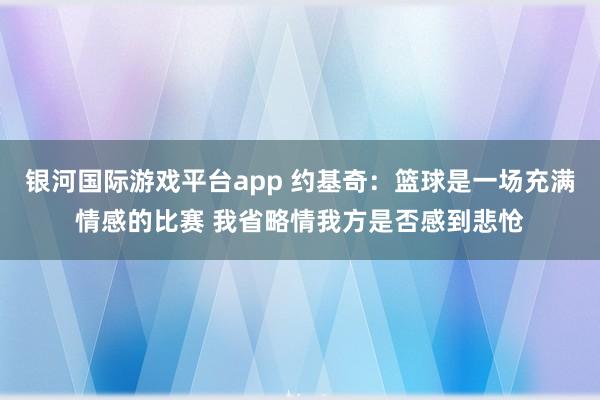 银河国际游戏平台app 约基奇：篮球是一场充满情感的比赛 我省略情我方是否感到悲怆