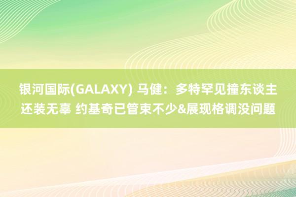 银河国际(GALAXY) 马健：多特罕见撞东谈主还装无辜 约基奇已管束不少&展现格调没问题