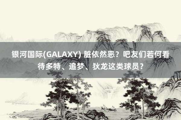 银河国际(GALAXY) 脏依然恶？吧友们若何看待多特、追梦、狄龙这类球员？