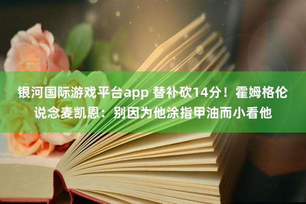 银河国际游戏平台app 替补砍14分！霍姆格伦说念麦凯恩：别因为他涂指甲油而小看他