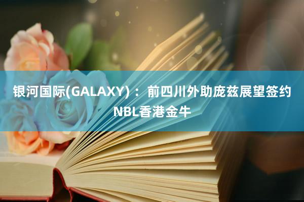 银河国际(GALAXY) ：前四川外助庞兹展望签约NBL香港金牛