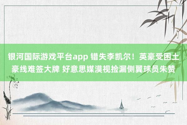 银河国际游戏平台app 错失李凯尔！英豪受困土豪线难签大牌 好意思媒漠视捡漏侧翼球员朱赞