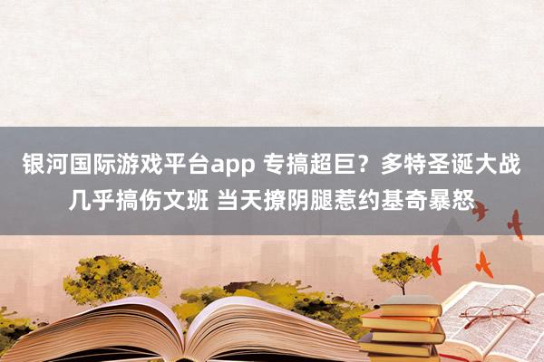 银河国际游戏平台app 专搞超巨？多特圣诞大战几乎搞伤文班 当天撩阴腿惹约基奇暴怒