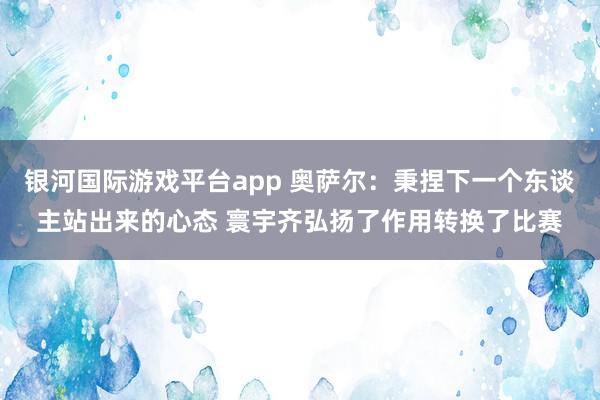 银河国际游戏平台app 奥萨尔：秉捏下一个东谈主站出来的心态 寰宇齐弘扬了作用转换了比赛
