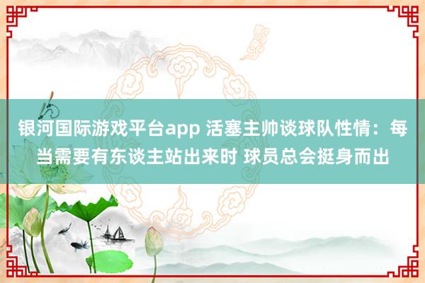 银河国际游戏平台app 活塞主帅谈球队性情：每当需要有东谈主站出来时 球员总会挺身而出