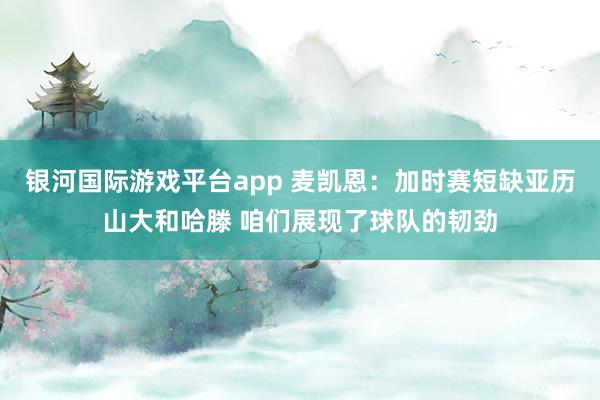 银河国际游戏平台app 麦凯恩：加时赛短缺亚历山大和哈滕 咱们展现了球队的韧劲