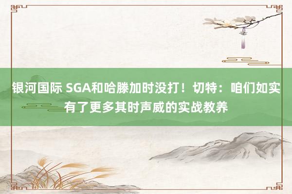 银河国际 SGA和哈滕加时没打！切特：咱们如实有了更多其时声威的实战教养