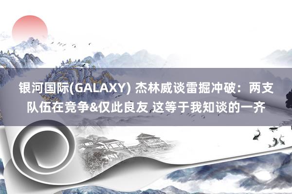 银河国际(GALAXY) 杰林威谈雷掘冲破：两支队伍在竞争&仅此良友 这等于我知谈的一齐