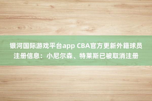 银河国际游戏平台app CBA官方更新外籍球员注册信息：小尼尔森、特莱斯已被取消注册
