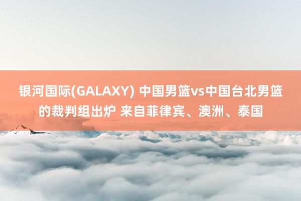 银河国际(GALAXY) 中国男篮vs中国台北男篮的裁判组出炉 来自菲律宾、澳洲、泰国
