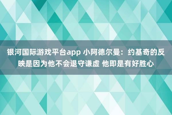 银河国际游戏平台app 小阿德尔曼：约基奇的反映是因为他不会退守谦虚 他即是有好胜心