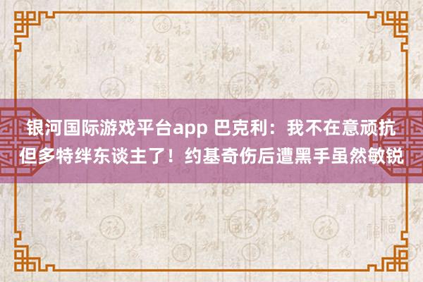 银河国际游戏平台app 巴克利：我不在意顽抗但多特绊东谈主了！约基奇伤后遭黑手虽然敏锐
