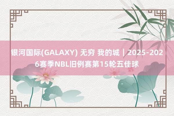 银河国际(GALAXY) 无穷 我的城｜2025-2026赛季NBL旧例赛第15轮五佳球