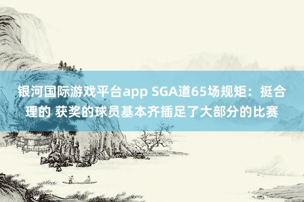银河国际游戏平台app SGA道65场规矩：挺合理的 获奖的球员基本齐插足了大部分的比赛
