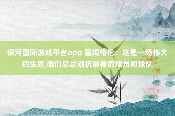 银河国际游戏平台app 霍姆格伦：这是一场伟大的生效 咱们总思顽抗最棒的球员和球队