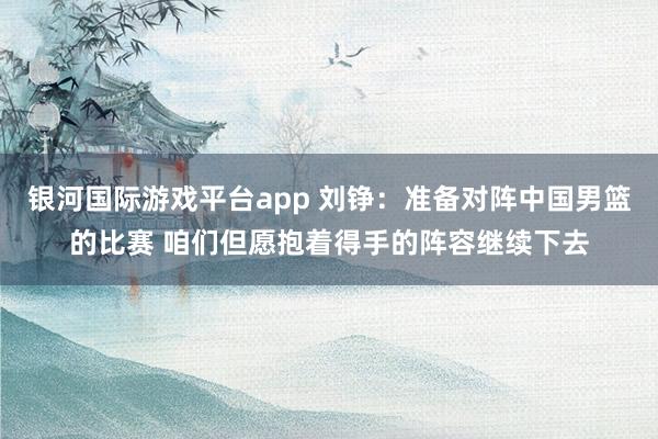 银河国际游戏平台app 刘铮：准备对阵中国男篮的比赛 咱们但愿抱着得手的阵容继续下去