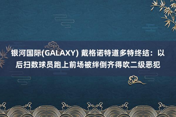 银河国际(GALAXY) 戴格诺特道多特终结：以后扫数球员跑上前场被绊倒齐得吹二级恶犯