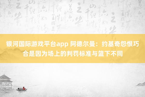 银河国际游戏平台app 阿德尔曼：约基奇怨恨巧合是因为场上的判罚标准与篮下不同