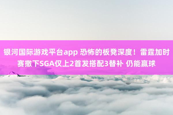 银河国际游戏平台app 恐怖的板凳深度！雷霆加时赛撤下SGA仅上2首发搭配3替补 仍能赢球