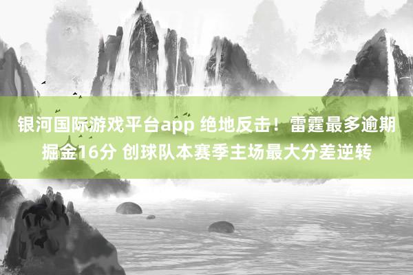 银河国际游戏平台app 绝地反击！雷霆最多逾期掘金16分 创球队本赛季主场最大分差逆转