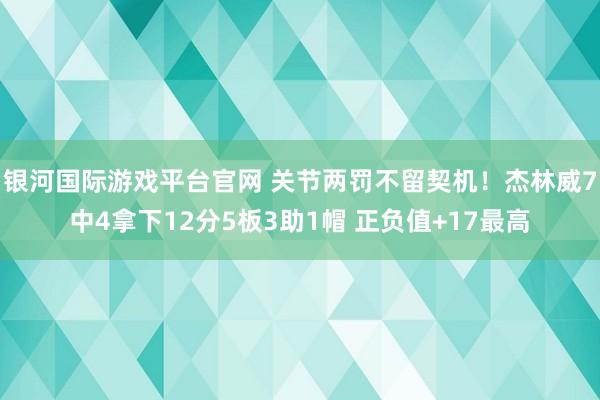 银河国际游戏平台官网 关节两罚不留契机！杰林威7中4拿下12分5板3助1帽 正负值+17最高