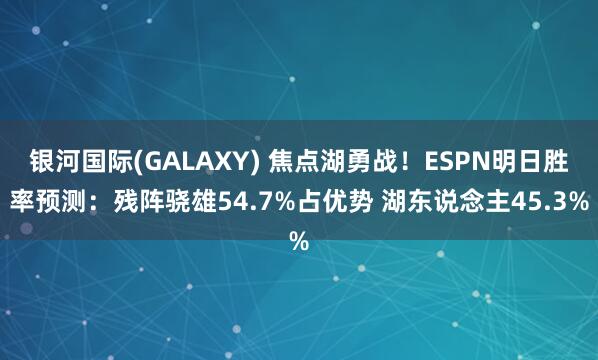 银河国际(GALAXY) 焦点湖勇战！ESPN明日胜率预测：残阵骁雄54.7%占优势 湖东说念主45.3%