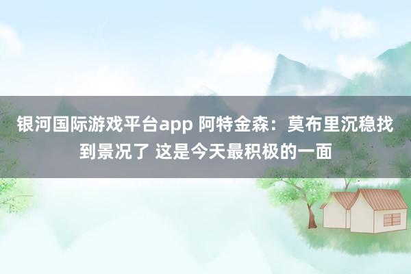 银河国际游戏平台app 阿特金森：莫布里沉稳找到景况了 这是今天最积极的一面