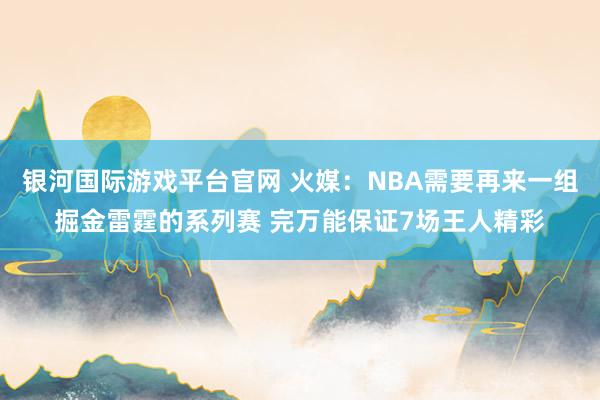 银河国际游戏平台官网 火媒：NBA需要再来一组掘金雷霆的系列赛 完万能保证7场王人精彩