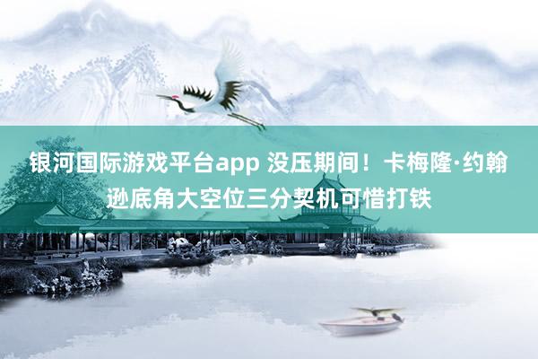 银河国际游戏平台app 没压期间！卡梅隆·约翰逊底角大空位三分契机可惜打铁
