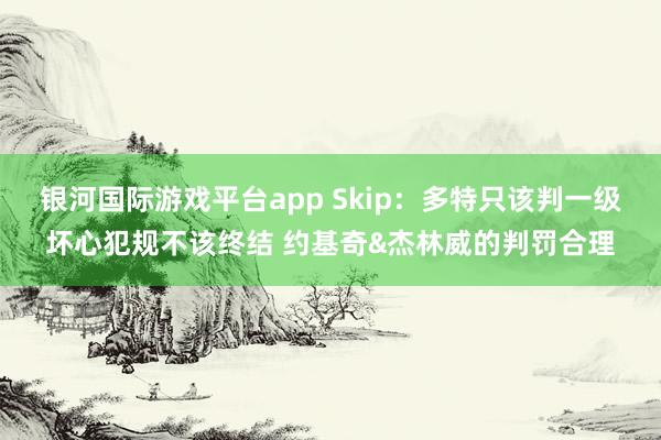 银河国际游戏平台app Skip：多特只该判一级坏心犯规不该终结 约基奇&杰林威的判罚合理