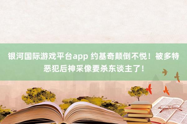 银河国际游戏平台app 约基奇颠倒不悦！被多特恶犯后神采像要杀东谈主了！