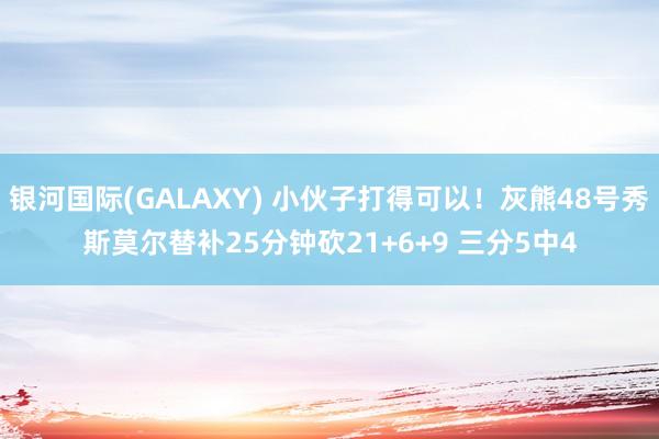 银河国际(GALAXY) 小伙子打得可以！灰熊48号秀斯莫尔替补25分钟砍21+6+9 三分5中4