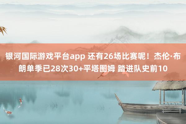 银河国际游戏平台app 还有26场比赛呢！杰伦·布朗单季已28次30+平塔图姆 踏进队史前10