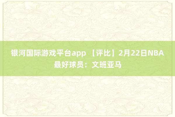 银河国际游戏平台app 【评比】2月22日NBA最好球员：文班亚马