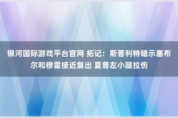 银河国际游戏平台官网 拓记：斯普利特暗示塞布尔和穆雷接近复出 夏普左小腿拉伤