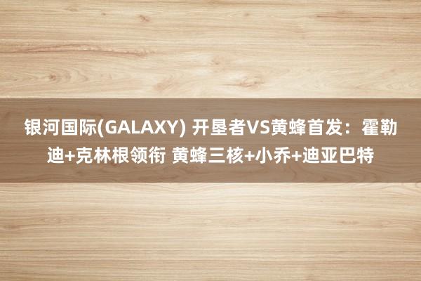 银河国际(GALAXY) 开垦者VS黄蜂首发：霍勒迪+克林根领衔 黄蜂三核+小乔+迪亚巴特