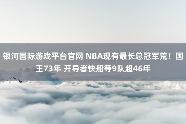 银河国际游戏平台官网 NBA现有最长总冠军荒！国王73年 开导者快船等9队超46年