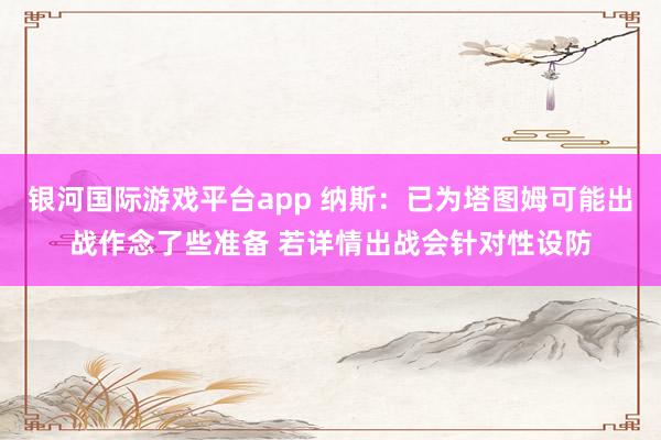 银河国际游戏平台app 纳斯：已为塔图姆可能出战作念了些准备 若详情出战会针对性设防