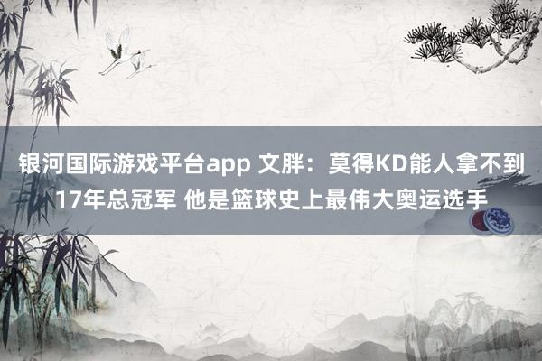 银河国际游戏平台app 文胖：莫得KD能人拿不到17年总冠军 他是篮球史上最伟大奥运选手