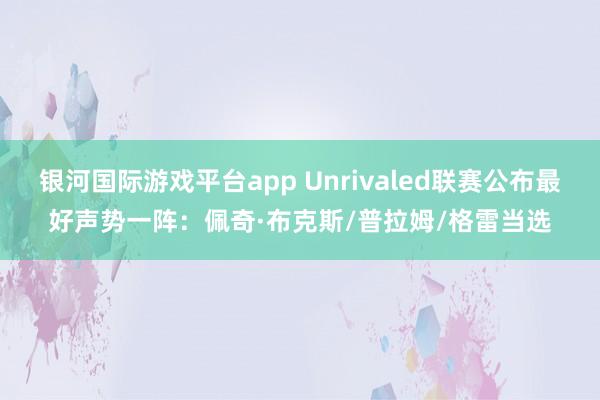 银河国际游戏平台app Unrivaled联赛公布最好声势一阵：佩奇·布克斯/普拉姆/格雷当选