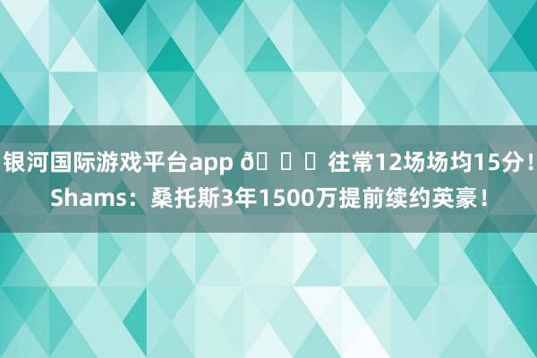 银河国际游戏平台app 👏往常12场场均15分！Shams：桑托斯3年1500万提前续约英豪！