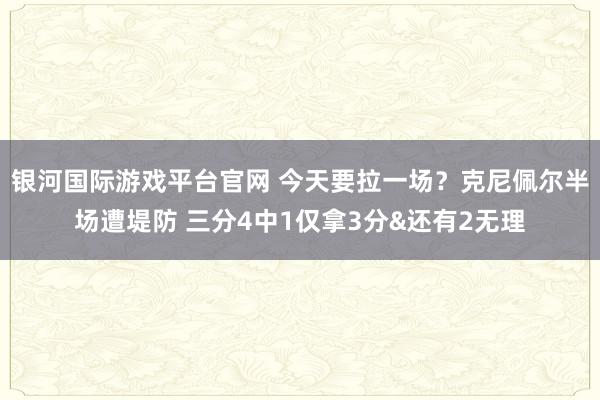 银河国际游戏平台官网 今天要拉一场？克尼佩尔半场遭堤防 三分4中1仅拿3分&还有2无理