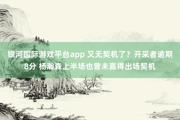 银河国际游戏平台app 又无契机了？开采者逾期8分 杨瀚森上半场也曾未赢得出场契机