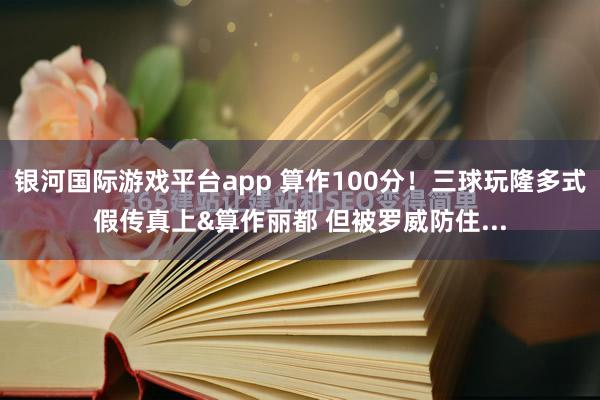 银河国际游戏平台app 算作100分！三球玩隆多式假传真上&算作丽都 但被罗威防住...