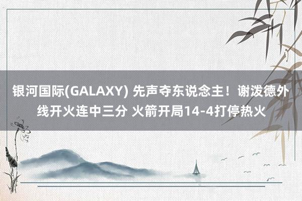 银河国际(GALAXY) 先声夺东说念主！谢泼德外线开火连中三分 火箭开局14-4打停热火