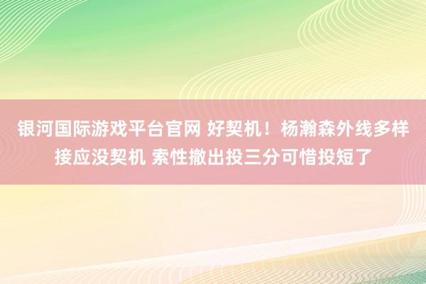 银河国际游戏平台官网 好契机！杨瀚森外线多样接应没契机 索性撤出投三分可惜投短了