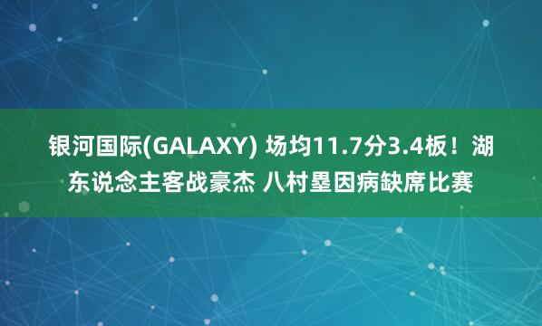 银河国际(GALAXY) 场均11.7分3.4板！湖东说念主客战豪杰 八村塁因病缺席比赛