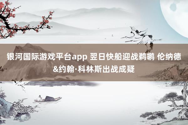 银河国际游戏平台app 翌日快船迎战鹈鹕 伦纳德&约翰·科林斯出战成疑