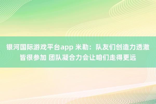 银河国际游戏平台app 米勒：队友们创造力透澈皆很参加 团队凝合力会让咱们走得更远